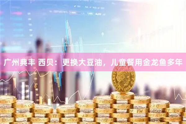 广州典丰 西贝：更换大豆油，儿童餐用金龙鱼多年
