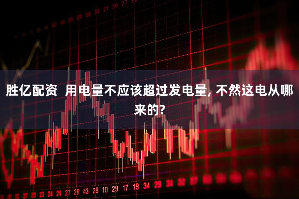 胜亿配资  用电量不应该超过发电量, 不然这电从哪来的?