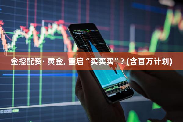 金控配资· 黄金, 重启“买买买”? (含百万计划)