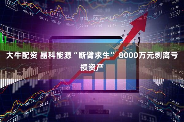 大牛配资 晶科能源“断臂求生” 8000万元剥离亏损资产