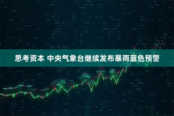 思考资本 中央气象台继续发布暴雨蓝色预警
