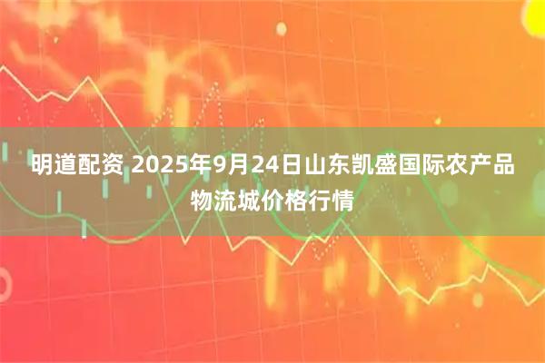 明道配资 2025年9月24日山东凯盛国际农产品物流城价格行情