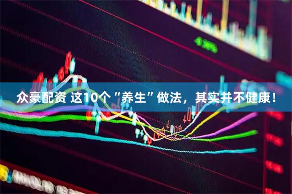 众豪配资 这10个“养生”做法，其实并不健康！
